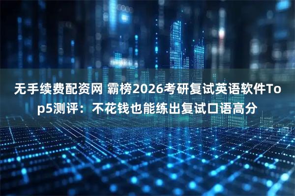 无手续费配资网 霸榜2026考研复试英语软件Top5测评：不花钱也能练出复试口语高分