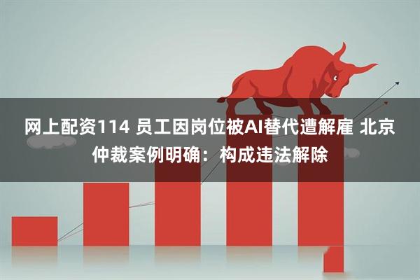 网上配资114 员工因岗位被AI替代遭解雇 北京仲裁案例明确：构成违法解除