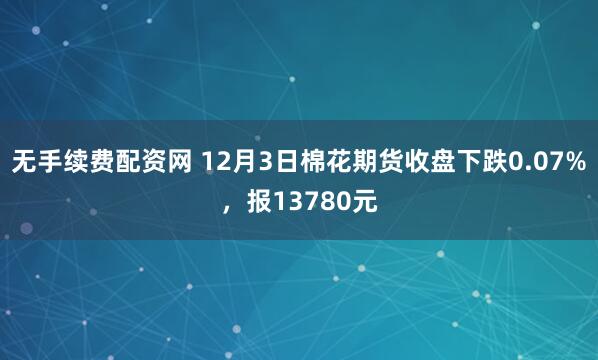 无手续费配资网 12月3日棉花期货收盘下跌0.07%，报13780元