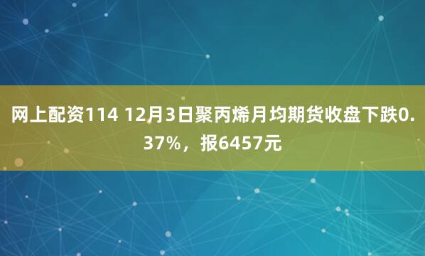 网上配资114 12月3日聚丙烯月均期货收盘下跌0.37%，报6457元