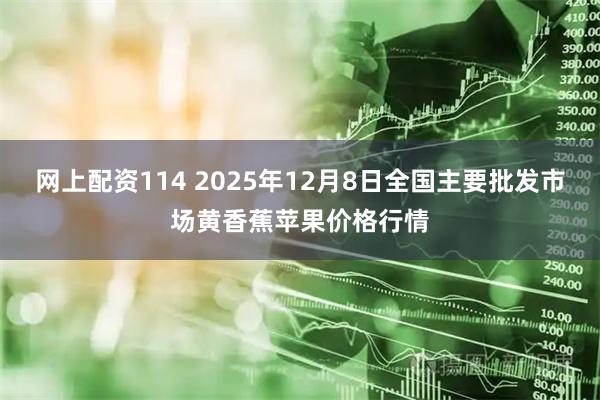 网上配资114 2025年12月8日全国主要批发市场黄香蕉苹果价格行情