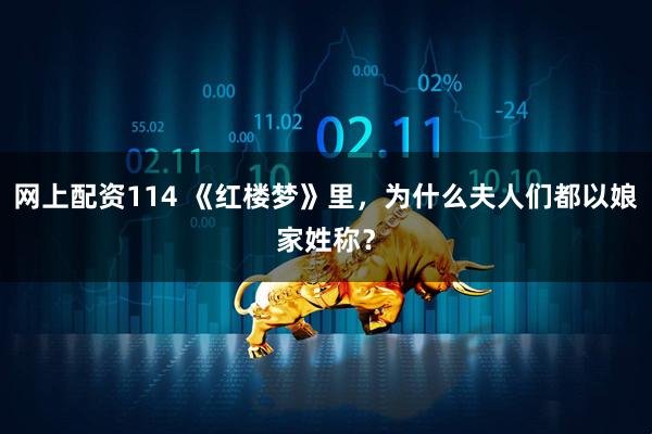网上配资114 《红楼梦》里，为什么夫人们都以娘家姓称？