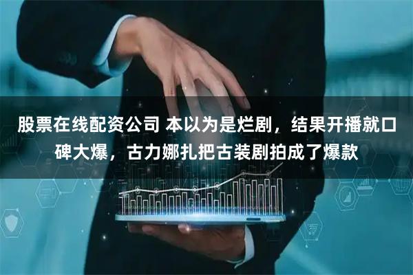 股票在线配资公司 本以为是烂剧，结果开播就口碑大爆，古力娜扎把古装剧拍成了爆款