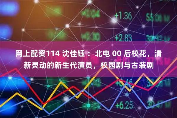 网上配资114 沈佳钰 ：北电 00 后校花，清新灵动的新生代演员，校园剧与古装剧