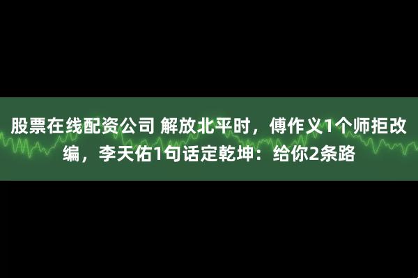 股票在线配资公司 解放北平时，傅作义1个师拒改编，李天佑1句话定乾坤：给你2条路