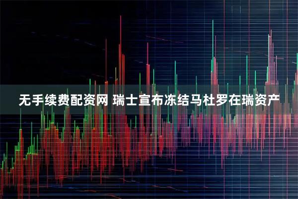 无手续费配资网 瑞士宣布冻结马杜罗在瑞资产