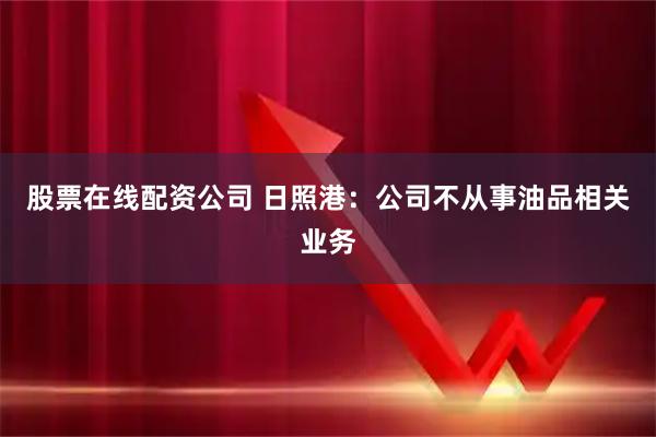 股票在线配资公司 日照港：公司不从事油品相关业务
