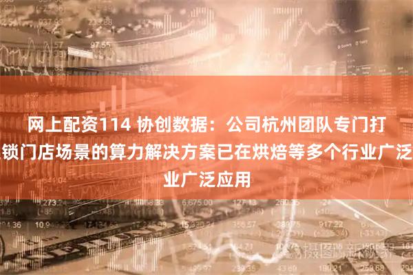 网上配资114 协创数据：公司杭州团队专门打造连锁门店场景的算力解决方案已在烘焙等多个行业广泛应用