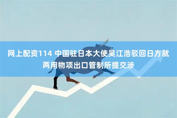 网上配资114 中国驻日本大使吴江浩驳回日方就两用物项出口管制所提交涉