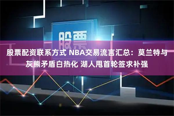 股票配资联系方式 NBA交易流言汇总：莫兰特与灰熊矛盾白热化 湖人甩首轮签求补强