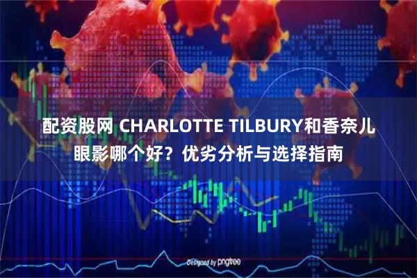 配资股网 CHARLOTTE TILBURY和香奈儿眼影哪个好？优劣分析与选择指南