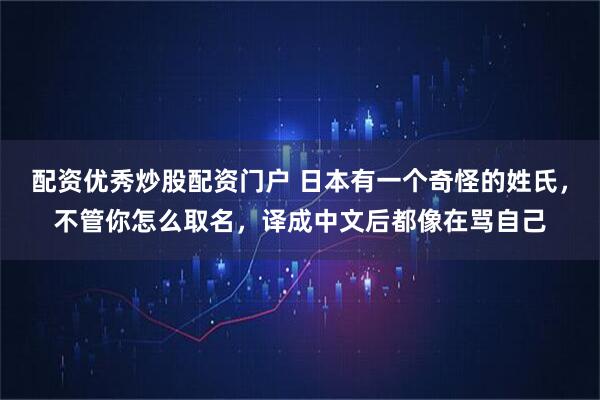 配资优秀炒股配资门户 日本有一个奇怪的姓氏，不管你怎么取名，译成中文后都像在骂自己