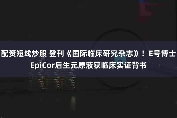 配资短线炒股 登刊《国际临床研究杂志》！E号博士EpiCor后生元原液获临床实证背书