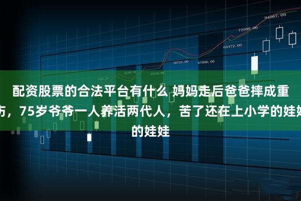 配资股票的合法平台有什么 妈妈走后爸爸摔成重伤，75岁爷爷一人养活两代人，苦了还在上小学的娃娃