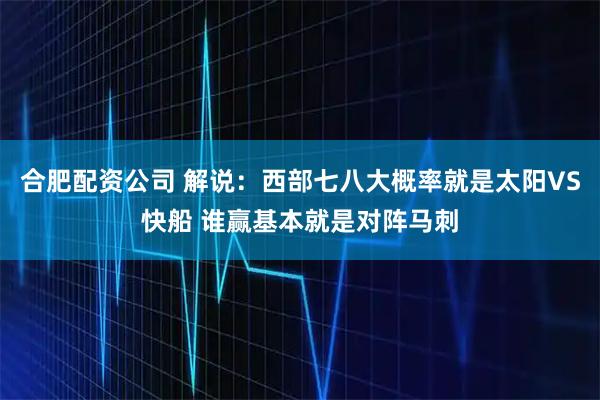 合肥配资公司 解说：西部七八大概率就是太阳VS快船 谁赢基本就是对阵马刺