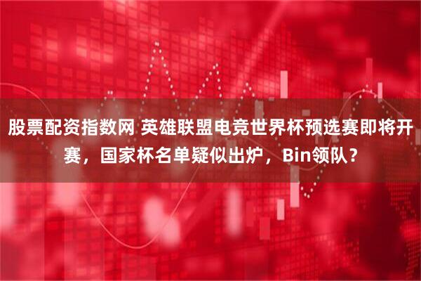 股票配资指数网 英雄联盟电竞世界杯预选赛即将开赛，国家杯名单疑似出炉，Bin领队？