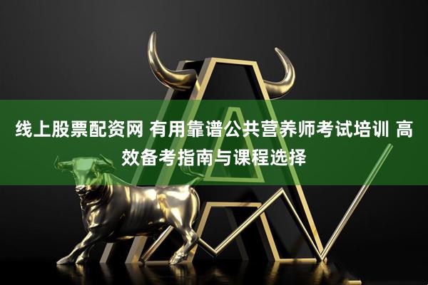 线上股票配资网 有用靠谱公共营养师考试培训 高效备考指南与课程选择