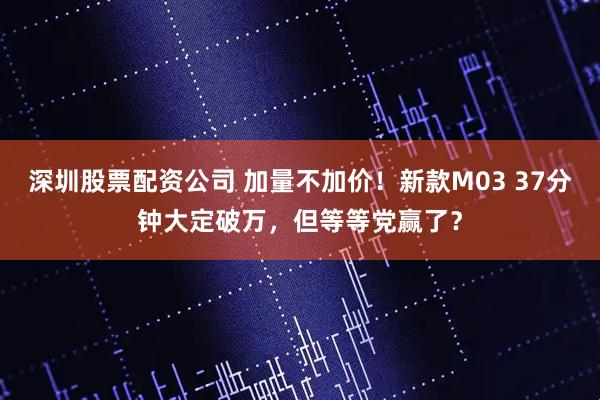 深圳股票配资公司 加量不加价！新款M03 37分钟大定破万，但等等党赢了？