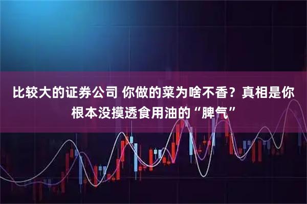 比较大的证券公司 你做的菜为啥不香？真相是你根本没摸透食用油的“脾气”