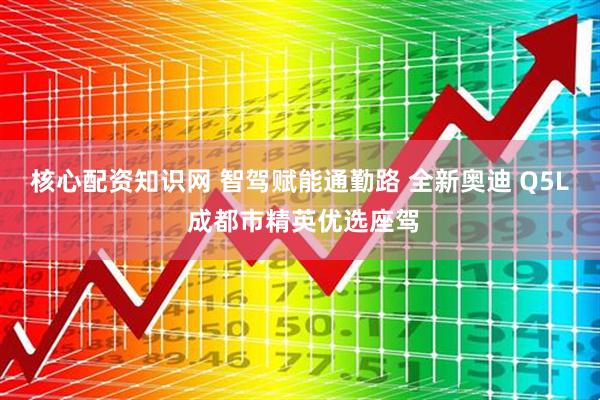 核心配资知识网 智驾赋能通勤路 全新奥迪 Q5L 成都市精英优选座驾