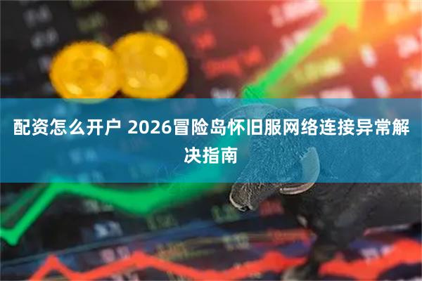 配资怎么开户 2026冒险岛怀旧服网络连接异常解决指南