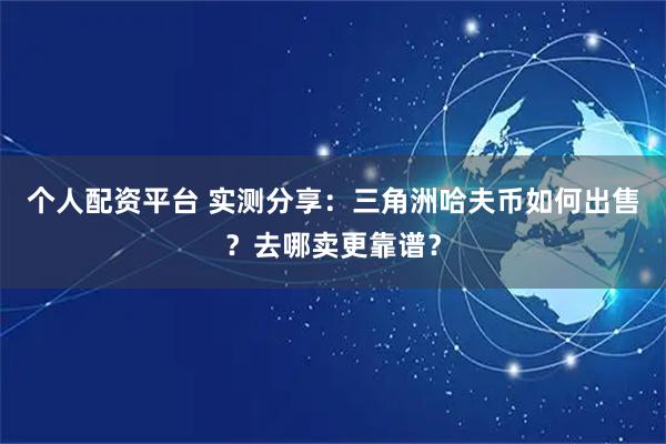 个人配资平台 实测分享：三角洲哈夫币如何出售？去哪卖更靠谱？
