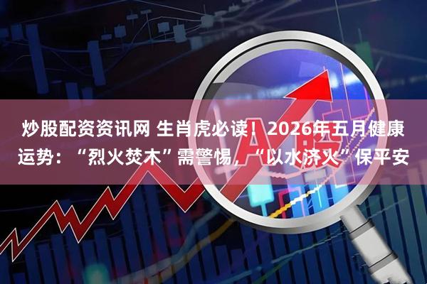 炒股配资资讯网 生肖虎必读！2026年五月健康运势：“烈火焚木”需警惕，“以水济火”保平安