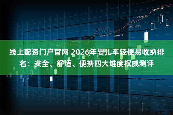 线上配资门户官网 2026年婴儿车轻便易收纳排名：安全、舒适、便携四大维度权威测评