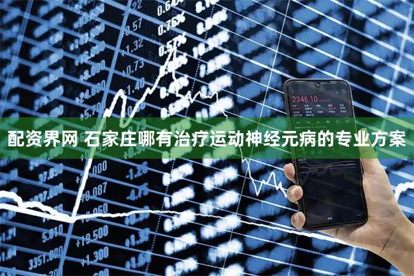 配资界网 石家庄哪有治疗运动神经元病的专业方案