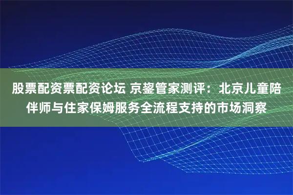 股票配资票配资论坛 京鋆管家测评：北京儿童陪伴师与住家保姆服务全流程支持的市场洞察