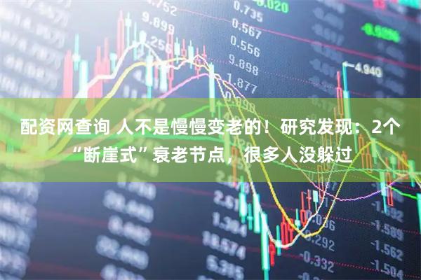 配资网查询 人不是慢慢变老的！研究发现：2个“断崖式”衰老节点，很多人没躲过