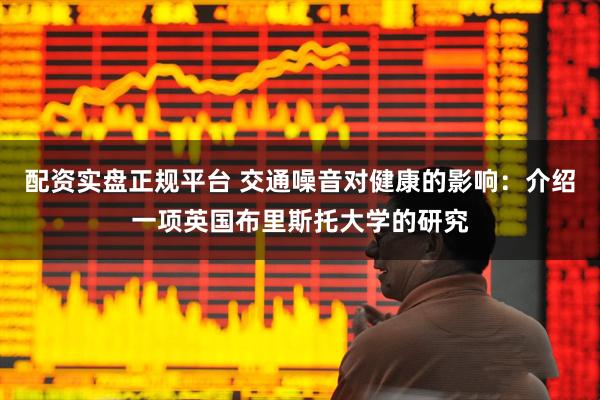配资实盘正规平台 交通噪音对健康的影响：介绍一项英国布里斯托大学的研究