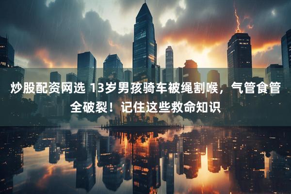 炒股配资网选 13岁男孩骑车被绳割喉，气管食管全破裂！记住这些救命知识
