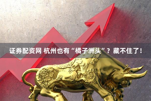 证券配资网 杭州也有“橘子洲头”？藏不住了！
