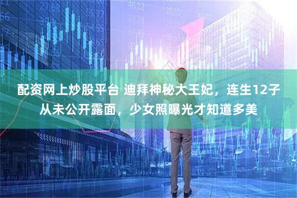 配资网上炒股平台 迪拜神秘大王妃，连生12子从未公开露面，少女照曝光才知道多美