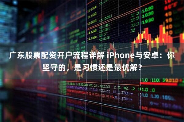 广东股票配资开户流程详解 iPhone与安卓：你坚守的，是习惯还是最优解？
