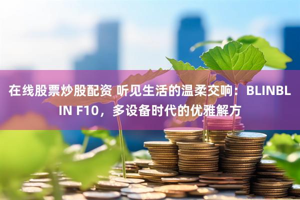 在线股票炒股配资 听见生活的温柔交响：BLINBLIN F10，多设备时代的优雅解方