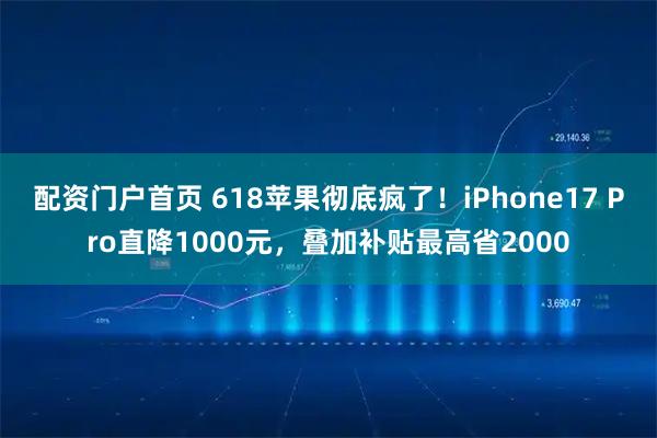 配资门户首页 618苹果彻底疯了！iPhone17 Pro直降1000元，叠加补贴最高省2000