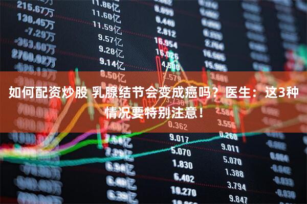 如何配资炒股 乳腺结节会变成癌吗？医生：这3种情况要特别注意！