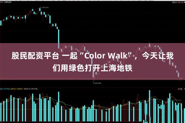 股民配资平台 一起“Color Walk”，今天让我们用绿色打开上海地铁
