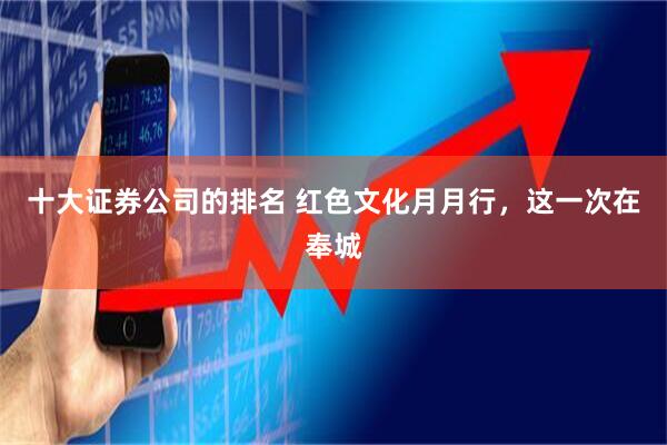 十大证券公司的排名 红色文化月月行，这一次在奉城