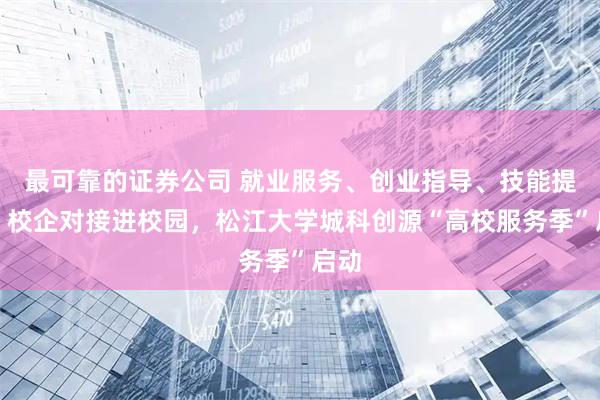 最可靠的证券公司 就业服务、创业指导、技能提升、校企对接进校园，松江大学城科创源“高校服务季”启动