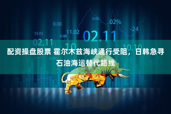 配资操盘股票 霍尔木兹海峡通行受阻，日韩急寻石油海运替代路线