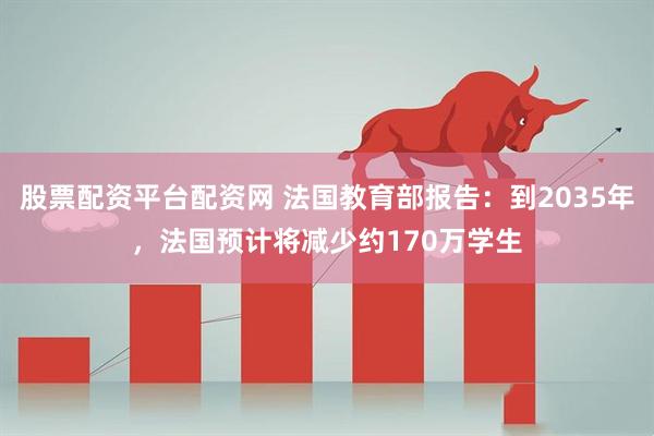 股票配资平台配资网 法国教育部报告：到2035年，法国预计将减少约170万学生