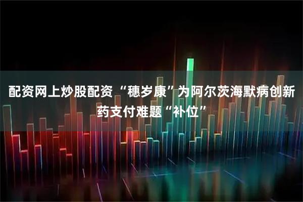配资网上炒股配资 “穗岁康”为阿尔茨海默病创新药支付难题“补位”