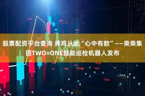 股票配资平台查询 养鸡从此“心中有数”——乘乘集团TWO×ONE智能巡检机器人发布