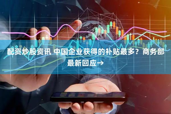 配资炒股资讯 中国企业获得的补贴最多？商务部最新回应→