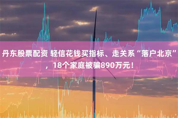 丹东股票配资 轻信花钱买指标、走关系“落户北京”,18个家庭被骗890万元!