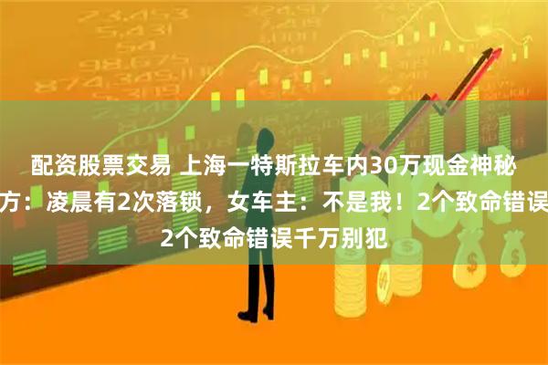 配资股票交易 上海一特斯拉车内30万现金神秘消失！警方：凌晨有2次落锁，女车主：不是我！2个致命错误千万别犯