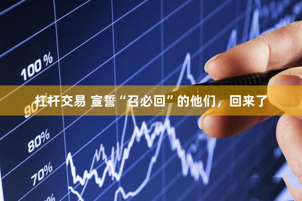 杠杆交易 宣誓“召必回”的他们,回来了